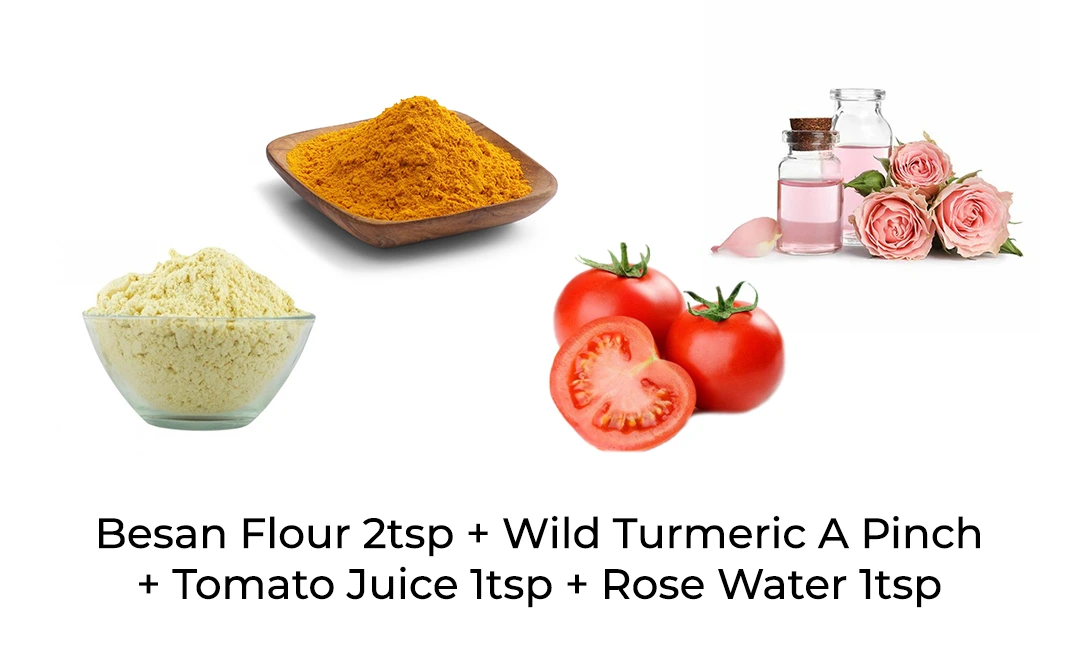 Besan flour 2tsp +Wild turmeric a pinch +Tomato juice 1tsp +Rose water 1tsp